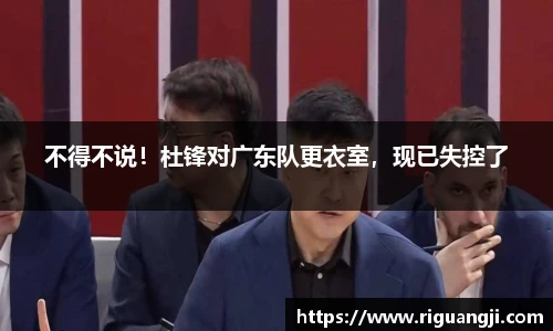 不得不说！杜锋对广东队更衣室，现已失控了