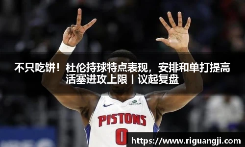 不只吃饼！杜伦持球特点表现，安排和单打提高活塞进攻上限丨议起复盘